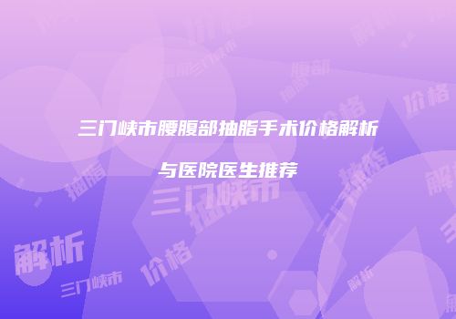 三门峡市腰腹部抽脂手术价格解析与医院医生推荐