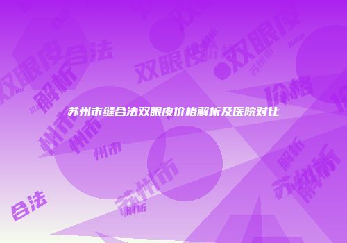 苏州市缝合法双眼皮价格解析及医院对比