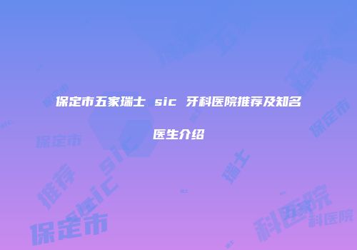 保定市五家瑞士 sic 牙科医院推荐及知名医生介绍