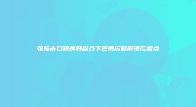 张掖市口碑良好嘴凸下巴后缩整形医院盘点