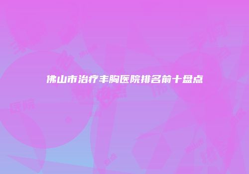 佛山市治疗丰胸医院排名前十盘点