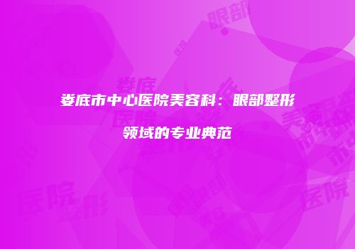 娄底市中心医院美容科：眼部整形领域的专业典范