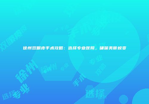 徐州双眼皮手术攻略：选择专业医院，确保美丽蜕变