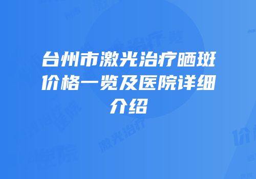 台州市激光治疗晒斑价格一览及医院详细介绍