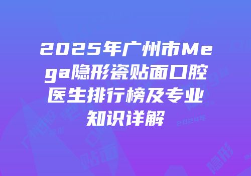2025年广州市Mega隐形瓷贴面口腔医生排行榜及专业知识详解