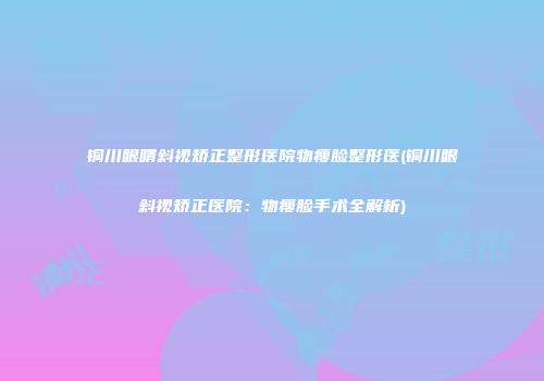 铜川眼睛斜视矫正整形医院物瘦脸整形医(铜川眼斜视矫正医院：物瘦脸手术全解析)