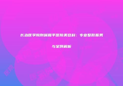 长治医学院附属和平医院美容科：专业整形服务与案例解析