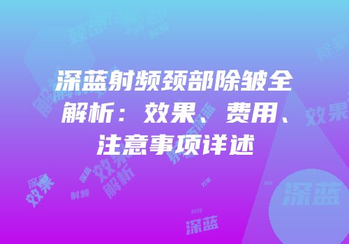 深蓝射频颈部除皱全解析：效果、费用、注意事项详述
