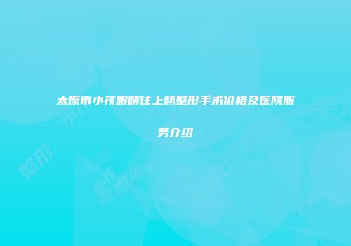 太原市小孩眼睛往上翻整形手术价格及医院服务介绍