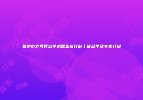 台州市外耳再造手术医生排行前十强名单及专家介绍