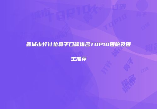 晋城市打针垫鼻子口碑排名TOP10医院及医生推荐