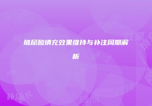 玻尿酸填充效果维持与补注周期解析