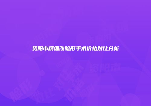 资阳市精细改脸形手术价格对比分析