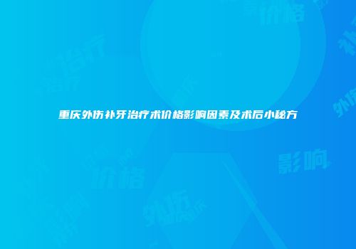 重庆外伤补牙治疗术价格影响因素及术后小秘方