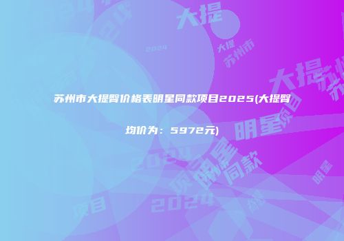苏州市大提臀价格表明星同款项目2025(大提臀均价为：5972元)