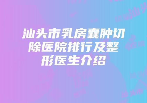 汕头市乳房囊肿切除医院排行及整形医生介绍