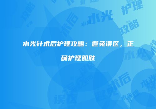 水光针术后护理攻略：避免误区，正确护理肌肤