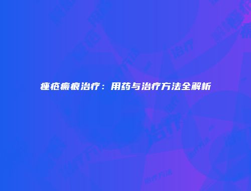 痤疮瘢痕治疗：用药与治疗方法全解析