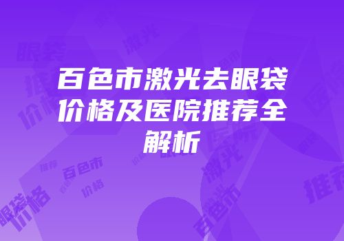 百色市激光去眼袋价格及医院推荐全解析