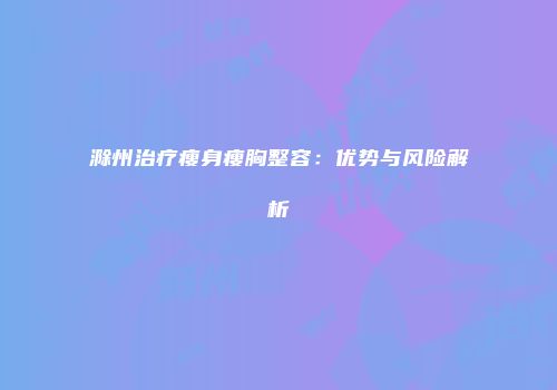 滁州治疗瘦身瘦胸整容：优势与风险解析