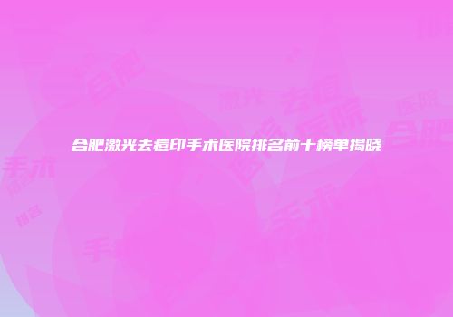 合肥激光去痘印手术医院排名前十榜单揭晓