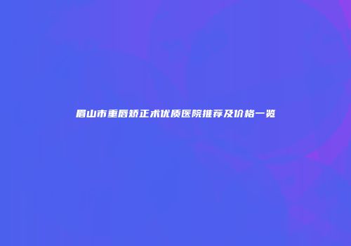 眉山市重唇矫正术优质医院推荐及价格一览