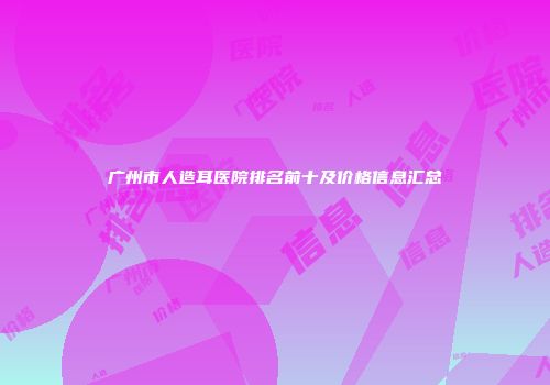 广州市人造耳医院排名前十及价格信息汇总