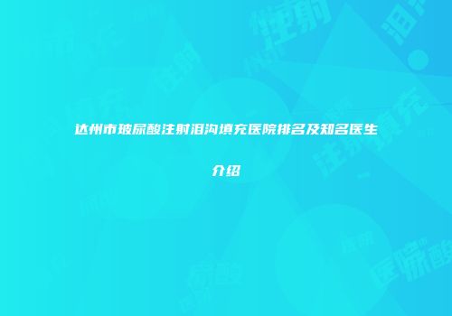 达州市玻尿酸注射泪沟填充医院排名及知名医生介绍