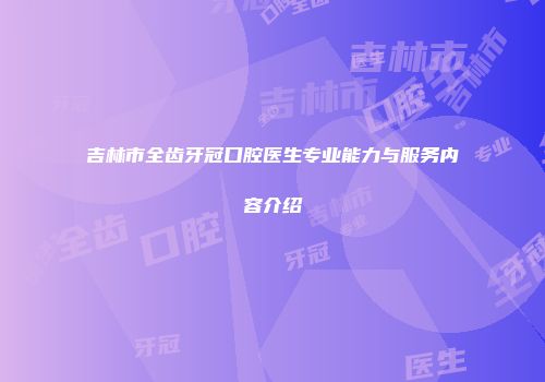 吉林市全齿牙冠口腔医生专业能力与服务内容介绍