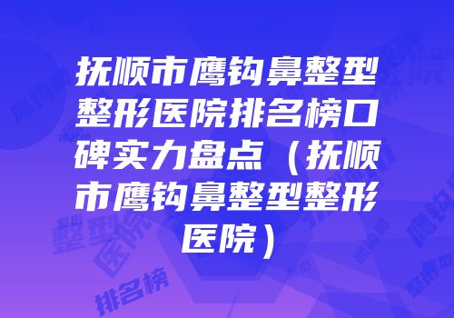 抚顺市鹰钩鼻整型整形医院排名榜口碑实力盘点（抚顺市鹰钩鼻整型整形医院）