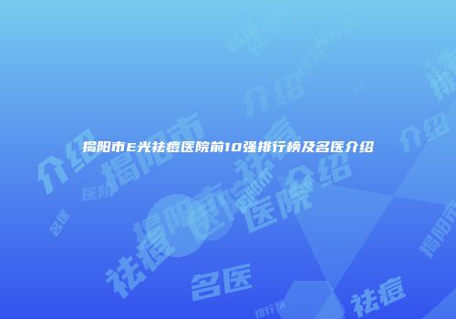 揭阳市E光祛痘医院前10强排行榜及名医介绍