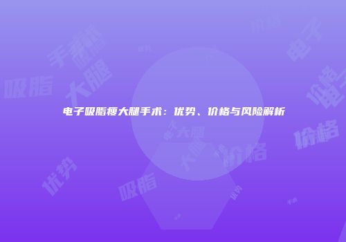 电子吸脂瘦大腿手术：优势、价格与风险解析