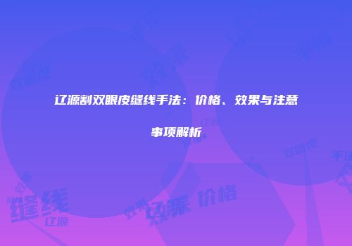 辽源割双眼皮缝线手法：价格、效果与注意事项解析