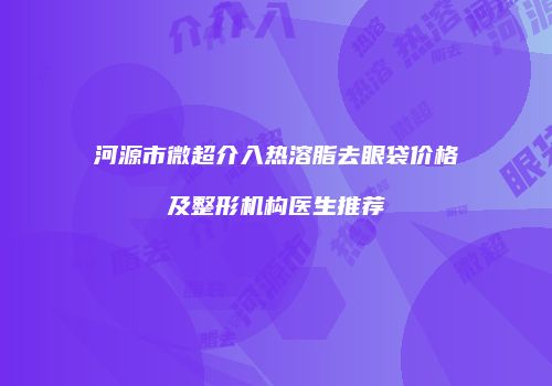 河源市微超介入热溶脂去眼袋价格及整形机构医生推荐