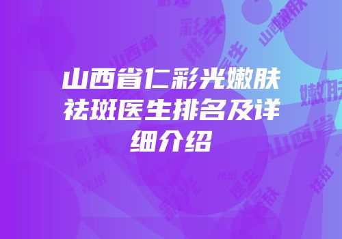 山西省仁彩光嫩肤祛斑医生排名及详细介绍