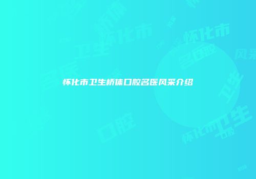 怀化市卫生桥体口腔名医风采介绍