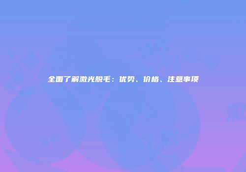 全面了解激光脱毛：优势、价格、注意事项