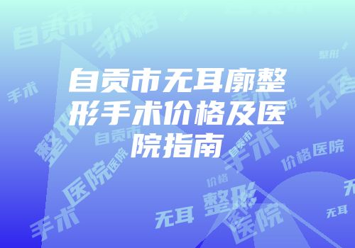自贡市无耳廓整形手术价格及医院指南