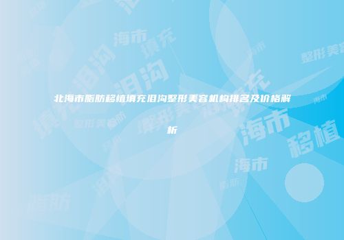 北海市脂肪移植填充泪沟整形美容机构排名及价格解析