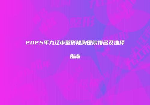 2025年九江市整形隆胸医院排名及选择指南