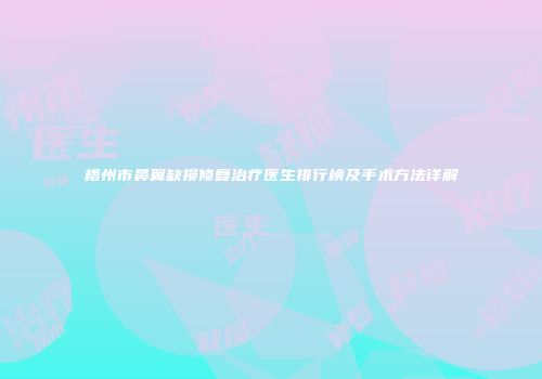 梧州市鼻翼缺损修复治疗医生排行榜及手术方法详解