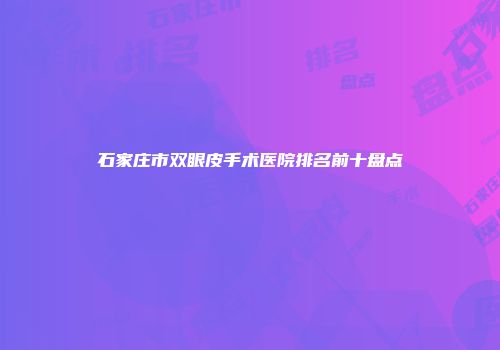 石家庄市双眼皮手术医院排名前十盘点