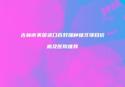 吉林市美国进口百好瑞种植牙项目价格及医院推荐