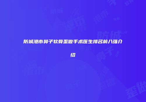 防城港市鼻子软骨歪做手术医生排名前八强介绍