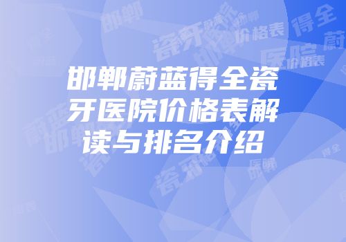 邯郸蔚蓝得全瓷牙医院价格表解读与排名介绍