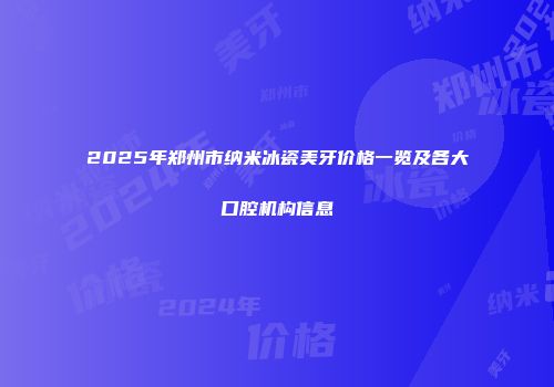2025年郑州市纳米冰瓷美牙价格一览及各大口腔机构信息