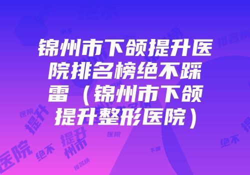 锦州市下颌提升医院排名榜绝不踩雷（锦州市下颌提升整形医院）