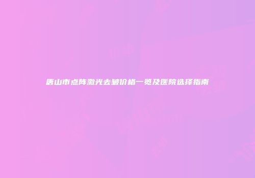 唐山市点阵激光去皱价格一览及医院选择指南