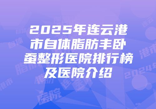 2025年连云港市自体脂肪丰卧蚕整形医院排行榜及医院介绍