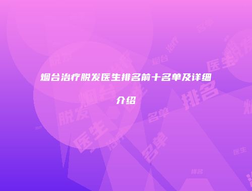 烟台治疗脱发医生排名前十名单及详细介绍